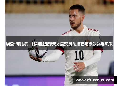 埃登·阿扎尔：比利时足球天才展现灵动技艺与极致飘逸风采