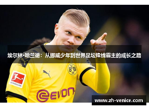 埃尔林·哈兰德：从挪威少年到世界足坛锋线霸主的成长之路
