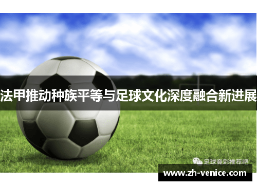 法甲推动种族平等与足球文化深度融合新进展